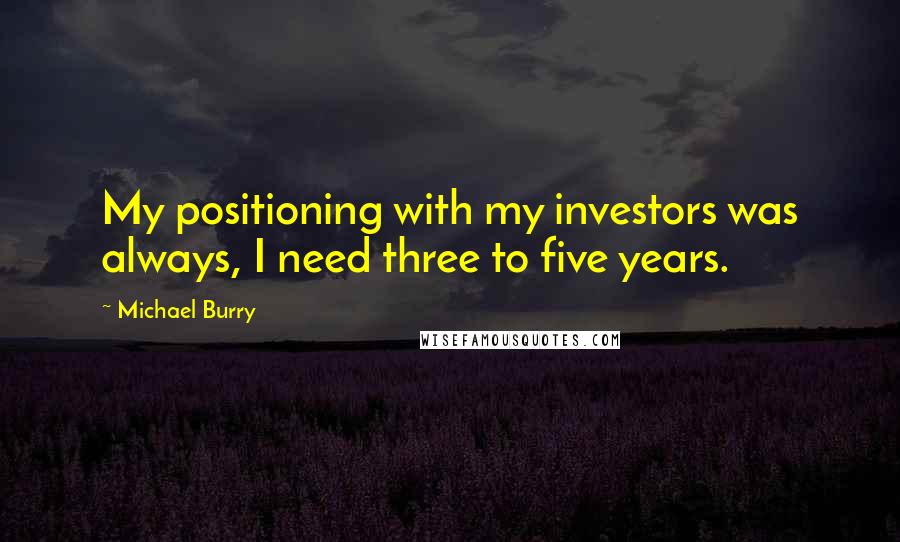 Michael Burry Quotes: My positioning with my investors was always, I need three to five years.