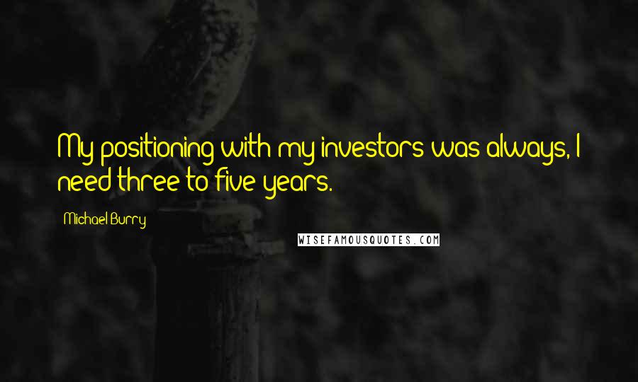 Michael Burry Quotes: My positioning with my investors was always, I need three to five years.