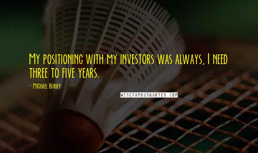 Michael Burry Quotes: My positioning with my investors was always, I need three to five years.