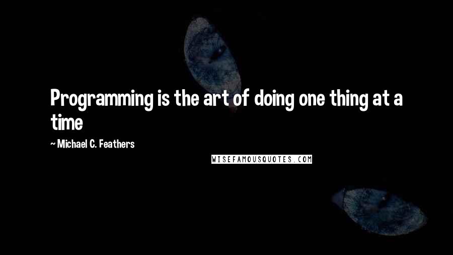 Michael C. Feathers Quotes: Programming is the art of doing one thing at a time