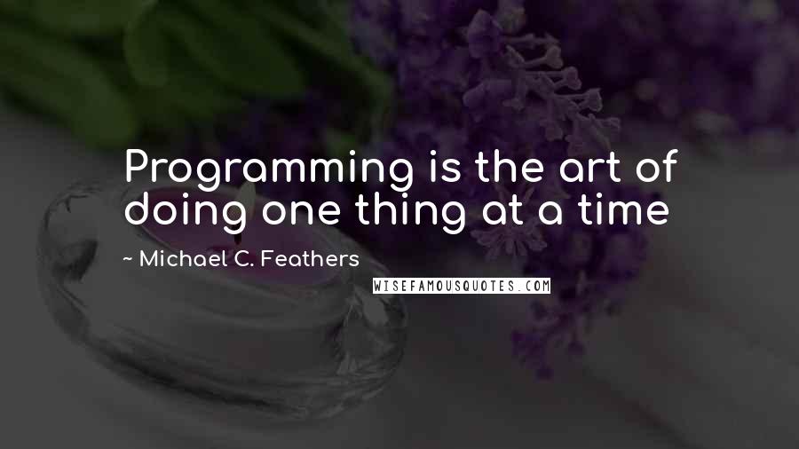 Michael C. Feathers Quotes: Programming is the art of doing one thing at a time