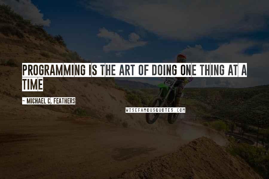 Michael C. Feathers Quotes: Programming is the art of doing one thing at a time