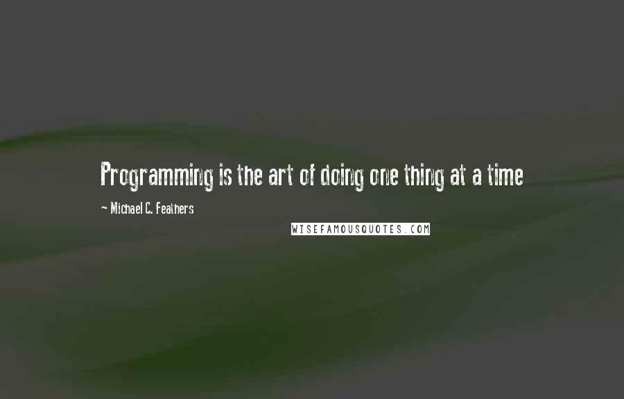 Michael C. Feathers Quotes: Programming is the art of doing one thing at a time