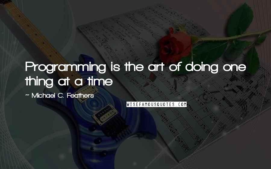 Michael C. Feathers Quotes: Programming is the art of doing one thing at a time