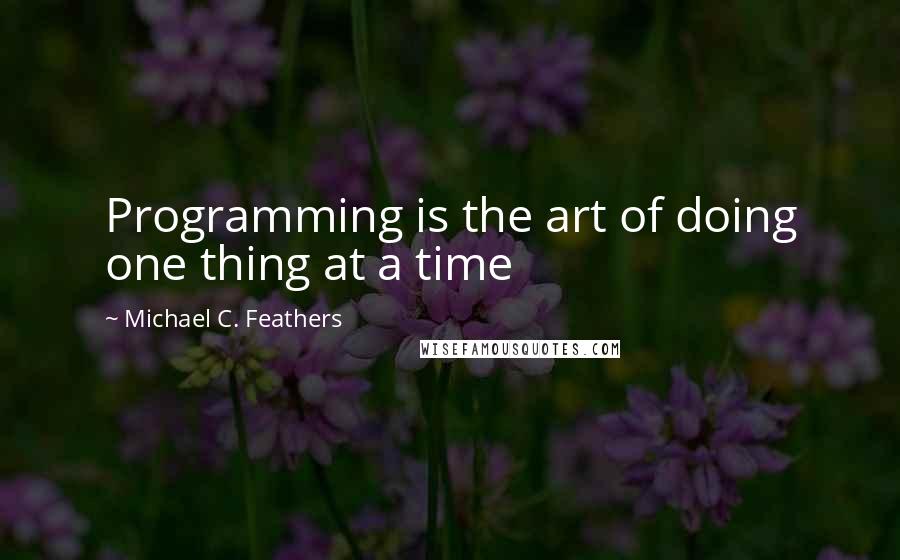 Michael C. Feathers Quotes: Programming is the art of doing one thing at a time