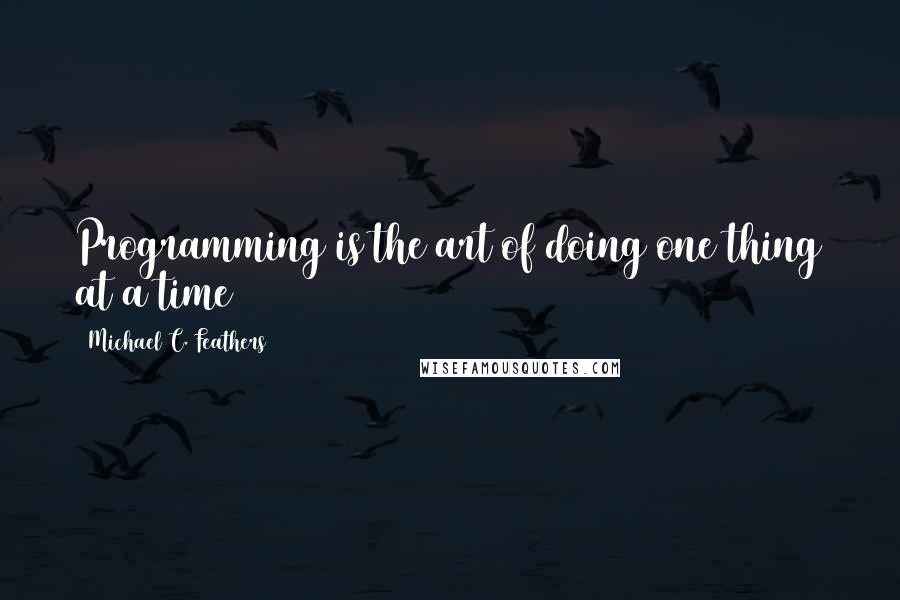 Michael C. Feathers Quotes: Programming is the art of doing one thing at a time