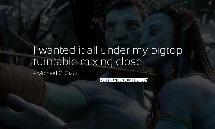 Michael C. Gizzi Quotes: I wanted it all under my bigtop turntable mixing close