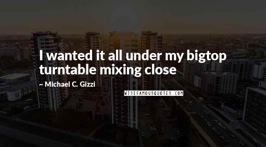 Michael C. Gizzi Quotes: I wanted it all under my bigtop turntable mixing close