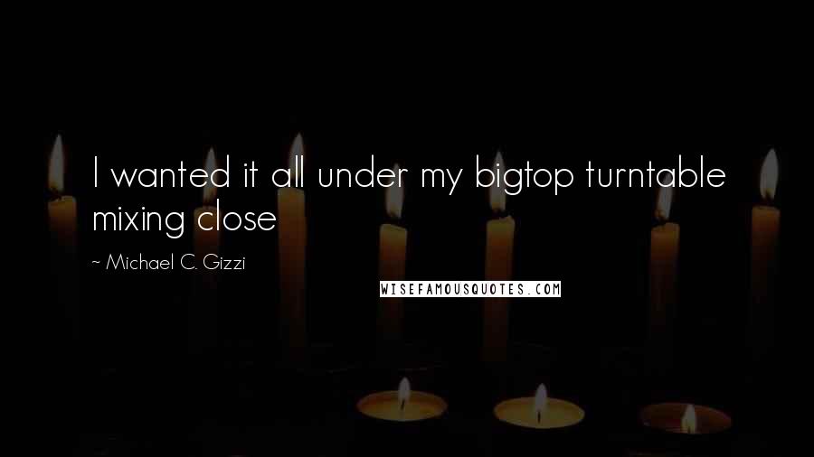 Michael C. Gizzi Quotes: I wanted it all under my bigtop turntable mixing close