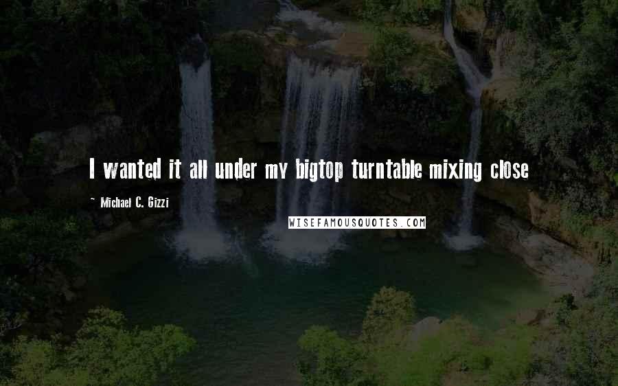 Michael C. Gizzi Quotes: I wanted it all under my bigtop turntable mixing close