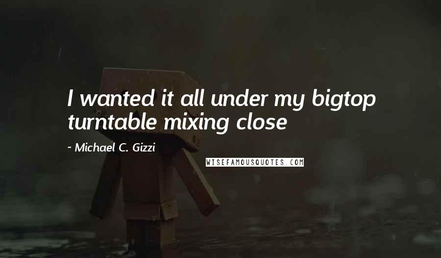 Michael C. Gizzi Quotes: I wanted it all under my bigtop turntable mixing close