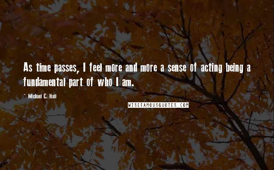 Michael C. Hall Quotes: As time passes, I feel more and more a sense of acting being a fundamental part of who I am.