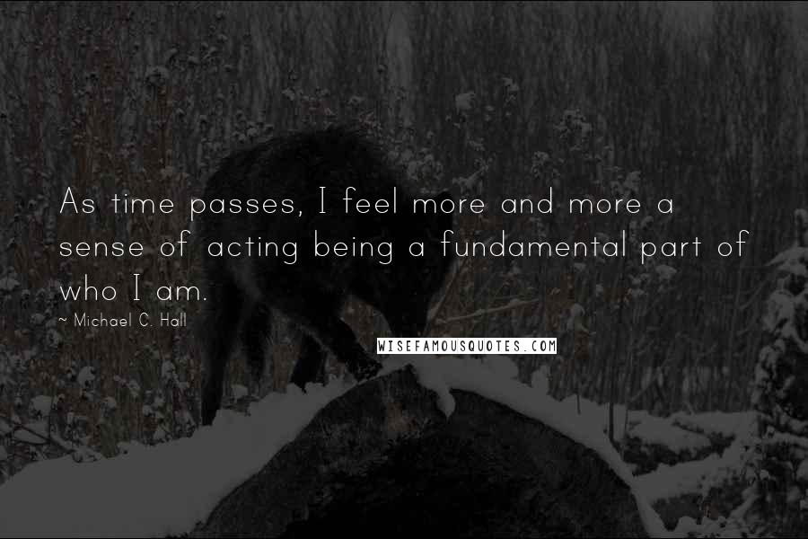 Michael C. Hall Quotes: As time passes, I feel more and more a sense of acting being a fundamental part of who I am.