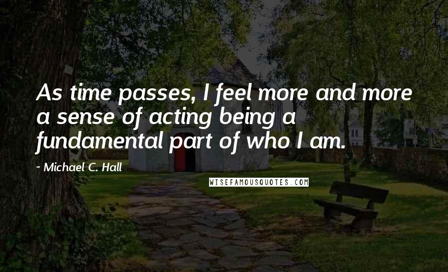 Michael C. Hall Quotes: As time passes, I feel more and more a sense of acting being a fundamental part of who I am.