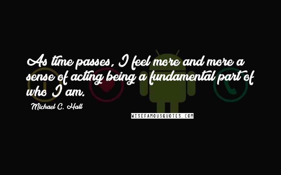 Michael C. Hall Quotes: As time passes, I feel more and more a sense of acting being a fundamental part of who I am.