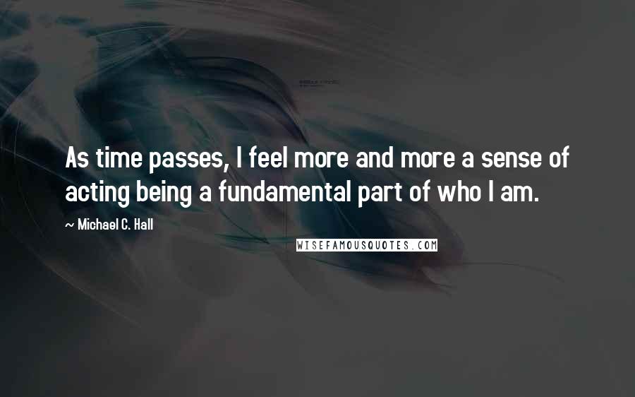 Michael C. Hall Quotes: As time passes, I feel more and more a sense of acting being a fundamental part of who I am.