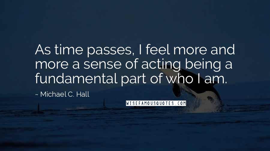 Michael C. Hall Quotes: As time passes, I feel more and more a sense of acting being a fundamental part of who I am.