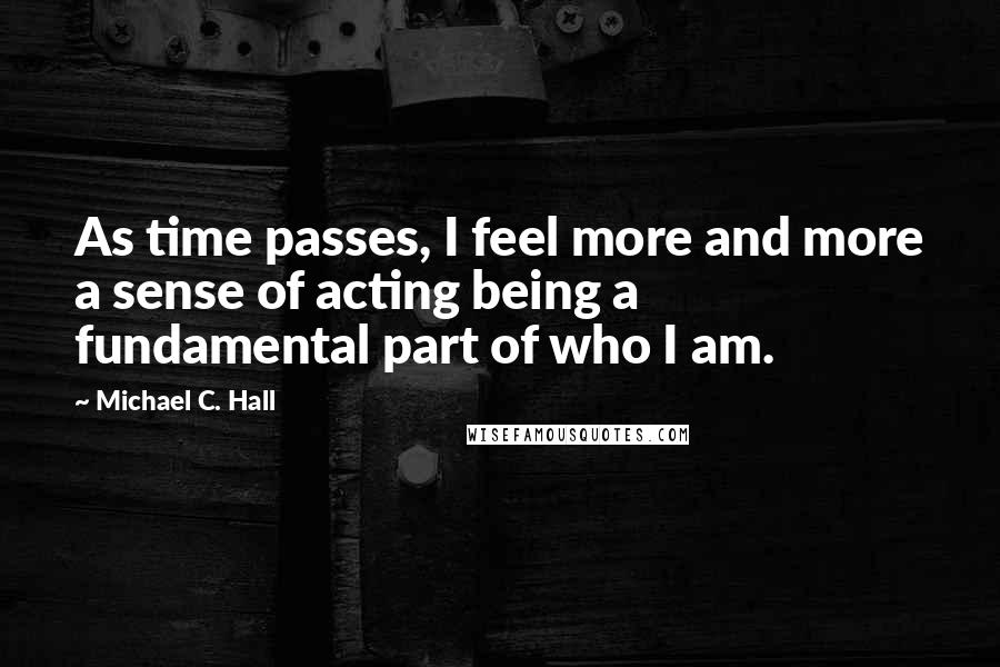 Michael C. Hall Quotes: As time passes, I feel more and more a sense of acting being a fundamental part of who I am.