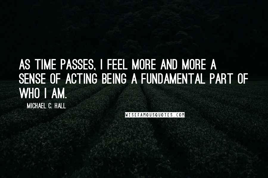 Michael C. Hall Quotes: As time passes, I feel more and more a sense of acting being a fundamental part of who I am.