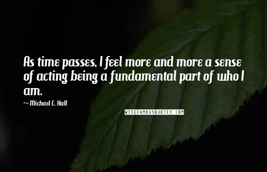 Michael C. Hall Quotes: As time passes, I feel more and more a sense of acting being a fundamental part of who I am.