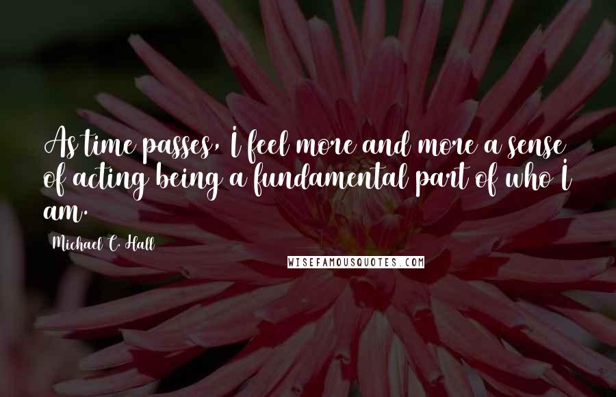 Michael C. Hall Quotes: As time passes, I feel more and more a sense of acting being a fundamental part of who I am.