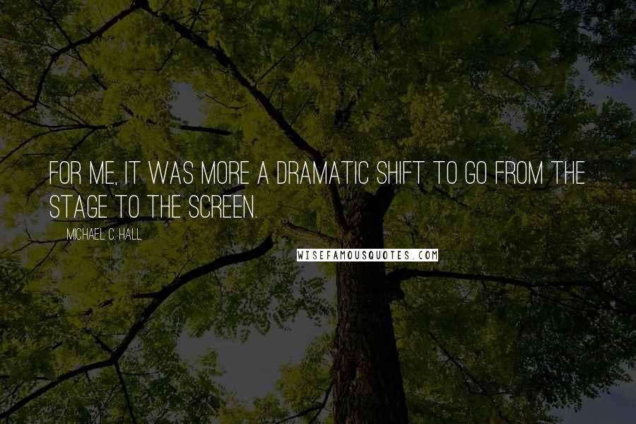 Michael C. Hall Quotes: For me, it was more a dramatic shift to go from the stage to the screen.