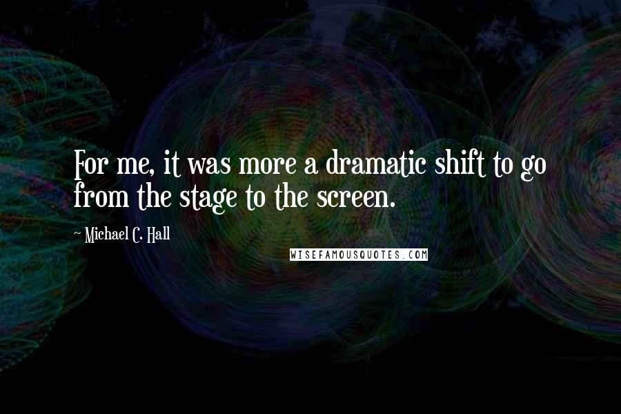 Michael C. Hall Quotes: For me, it was more a dramatic shift to go from the stage to the screen.