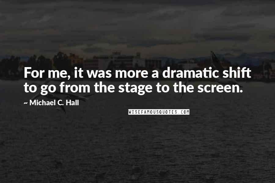 Michael C. Hall Quotes: For me, it was more a dramatic shift to go from the stage to the screen.