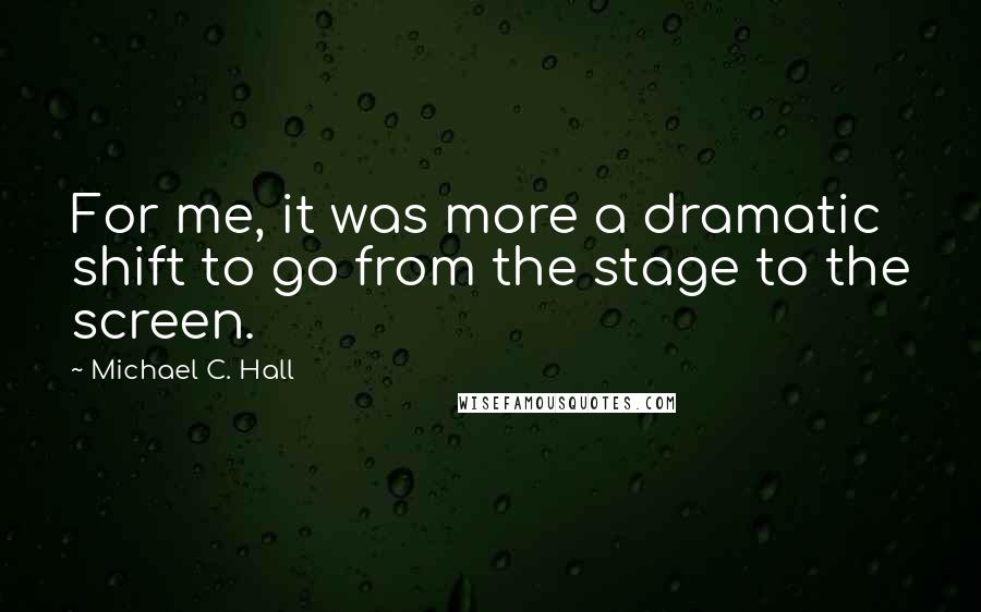Michael C. Hall Quotes: For me, it was more a dramatic shift to go from the stage to the screen.