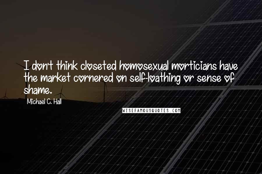 Michael C. Hall Quotes: I don't think closeted homosexual morticians have the market cornered on self-loathing or sense of shame.