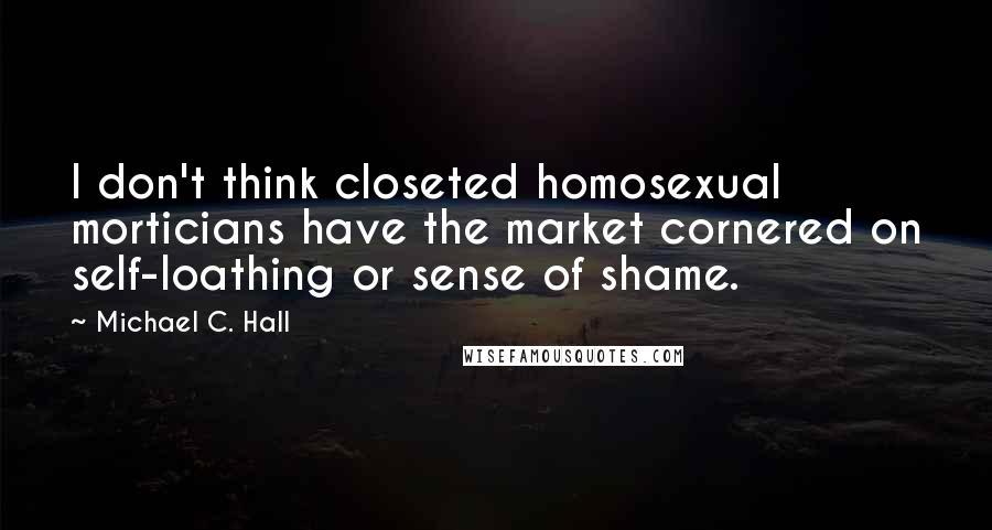 Michael C. Hall Quotes: I don't think closeted homosexual morticians have the market cornered on self-loathing or sense of shame.