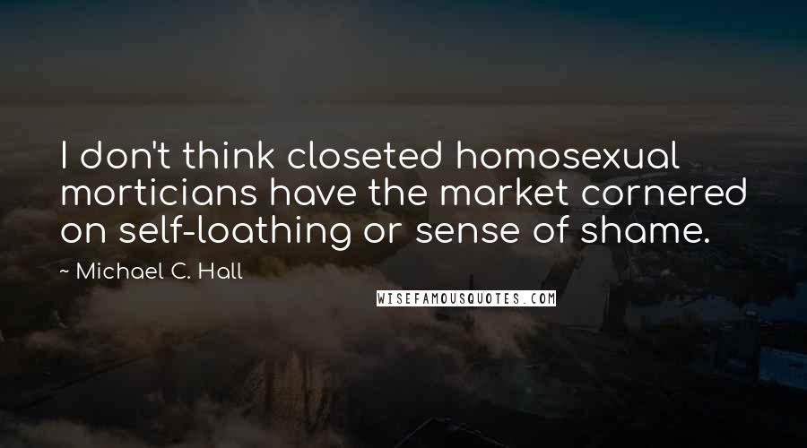Michael C. Hall Quotes: I don't think closeted homosexual morticians have the market cornered on self-loathing or sense of shame.