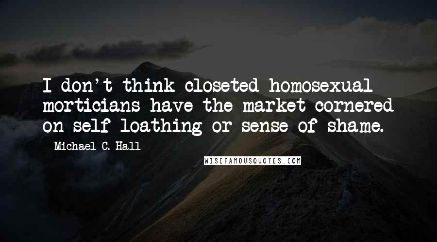 Michael C. Hall Quotes: I don't think closeted homosexual morticians have the market cornered on self-loathing or sense of shame.