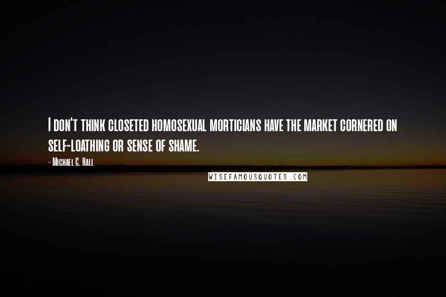 Michael C. Hall Quotes: I don't think closeted homosexual morticians have the market cornered on self-loathing or sense of shame.