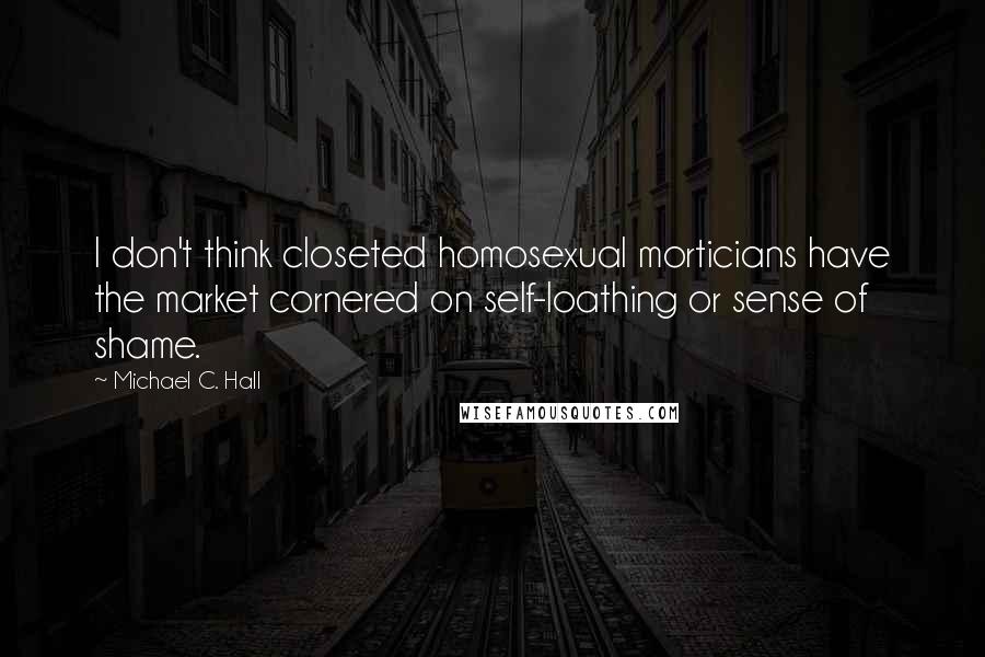 Michael C. Hall Quotes: I don't think closeted homosexual morticians have the market cornered on self-loathing or sense of shame.