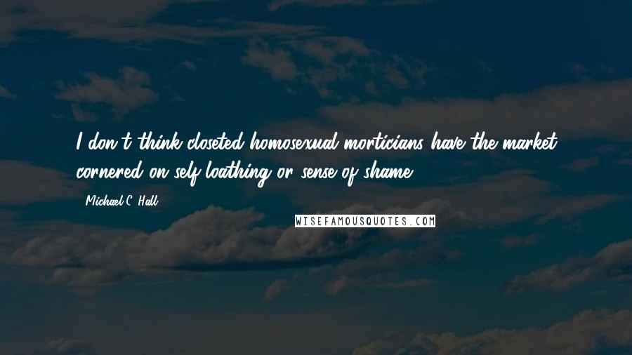 Michael C. Hall Quotes: I don't think closeted homosexual morticians have the market cornered on self-loathing or sense of shame.