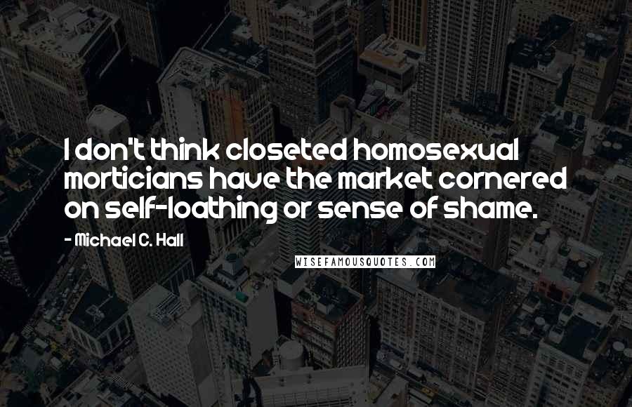Michael C. Hall Quotes: I don't think closeted homosexual morticians have the market cornered on self-loathing or sense of shame.