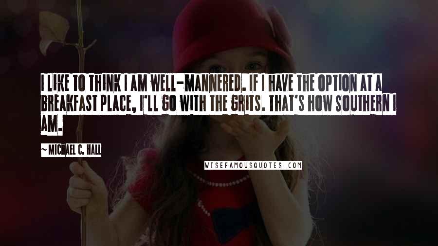 Michael C. Hall Quotes: I like to think I am well-mannered. If I have the option at a breakfast place, I'll go with the grits. That's how Southern I am.