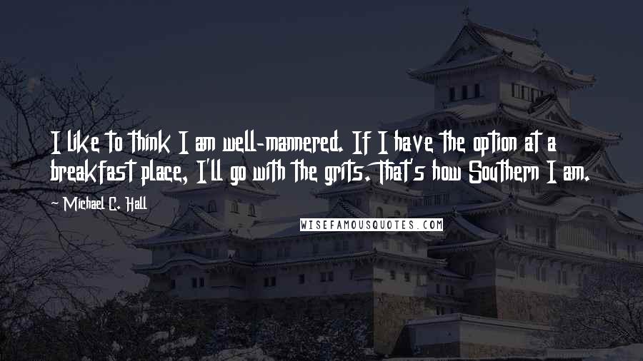 Michael C. Hall Quotes: I like to think I am well-mannered. If I have the option at a breakfast place, I'll go with the grits. That's how Southern I am.