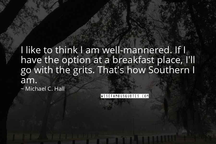 Michael C. Hall Quotes: I like to think I am well-mannered. If I have the option at a breakfast place, I'll go with the grits. That's how Southern I am.