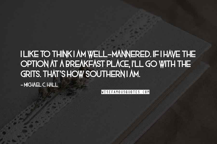 Michael C. Hall Quotes: I like to think I am well-mannered. If I have the option at a breakfast place, I'll go with the grits. That's how Southern I am.