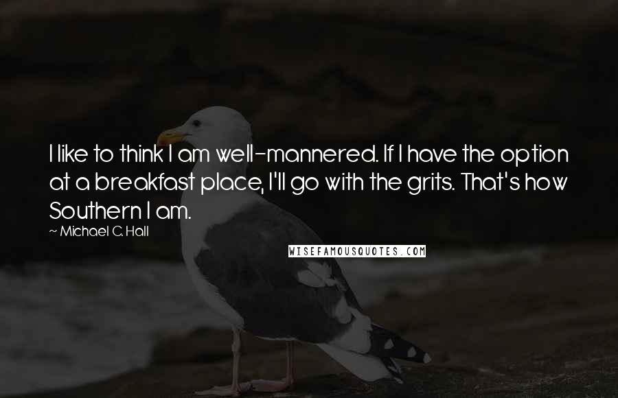 Michael C. Hall Quotes: I like to think I am well-mannered. If I have the option at a breakfast place, I'll go with the grits. That's how Southern I am.