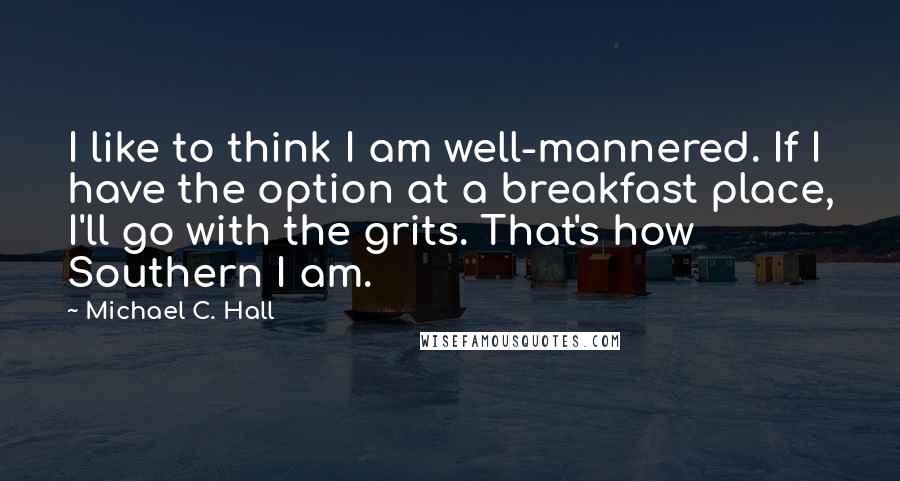 Michael C. Hall Quotes: I like to think I am well-mannered. If I have the option at a breakfast place, I'll go with the grits. That's how Southern I am.