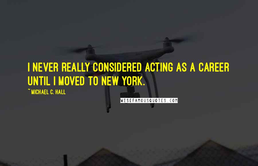 Michael C. Hall Quotes: I never really considered acting as a career until I moved to New York.