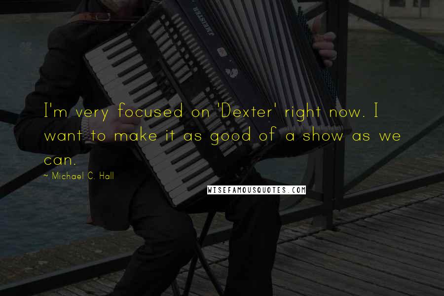 Michael C. Hall Quotes: I'm very focused on 'Dexter' right now. I want to make it as good of a show as we can.