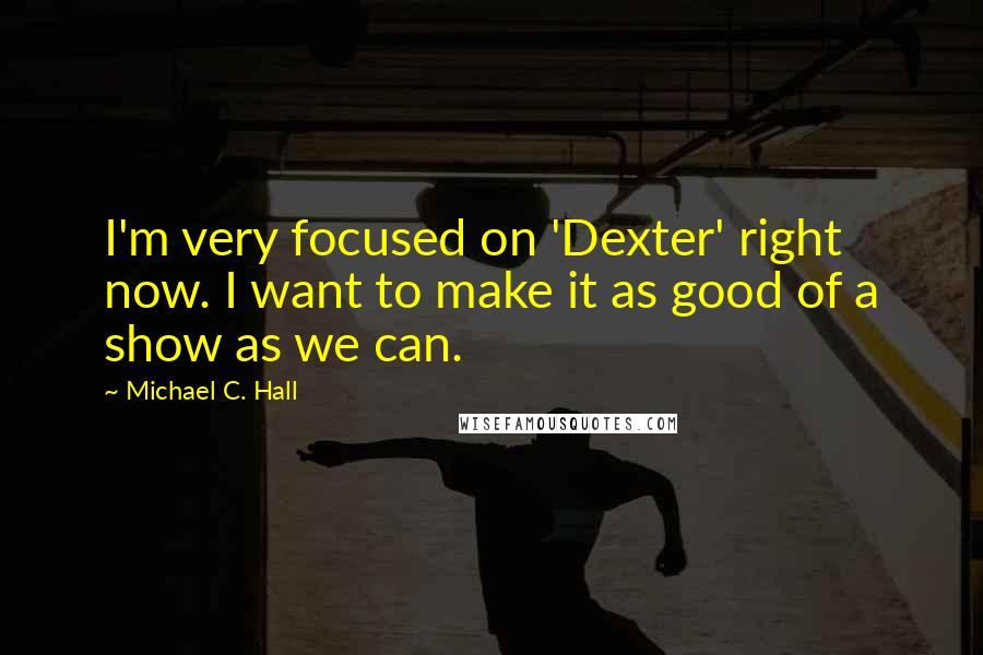 Michael C. Hall Quotes: I'm very focused on 'Dexter' right now. I want to make it as good of a show as we can.
