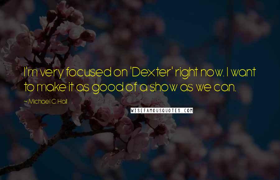 Michael C. Hall Quotes: I'm very focused on 'Dexter' right now. I want to make it as good of a show as we can.