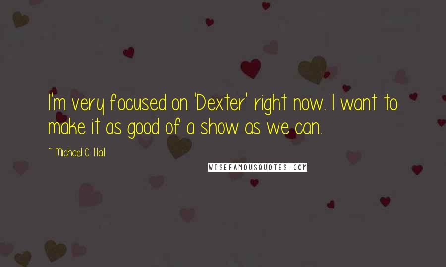 Michael C. Hall Quotes: I'm very focused on 'Dexter' right now. I want to make it as good of a show as we can.