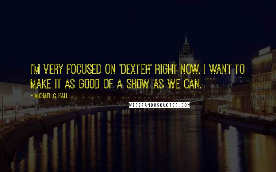 Michael C. Hall Quotes: I'm very focused on 'Dexter' right now. I want to make it as good of a show as we can.