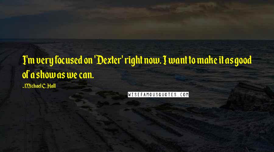 Michael C. Hall Quotes: I'm very focused on 'Dexter' right now. I want to make it as good of a show as we can.